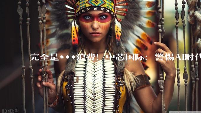 完全是***浪费！中芯国际：警惕AI时代最大的泡沫_赵海军_建设_芯片